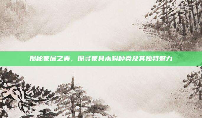 揭秘家居之美，探寻家具木料种类及其独特魅力