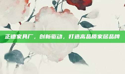 正德家具厂，创新驱动，打造高品质家居品牌