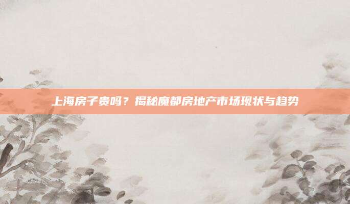 上海房子贵吗？揭秘魔都房地产市场现状与趋势