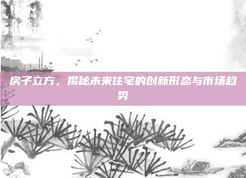 房子立方，揭秘未来住宅的创新形态与市场趋势