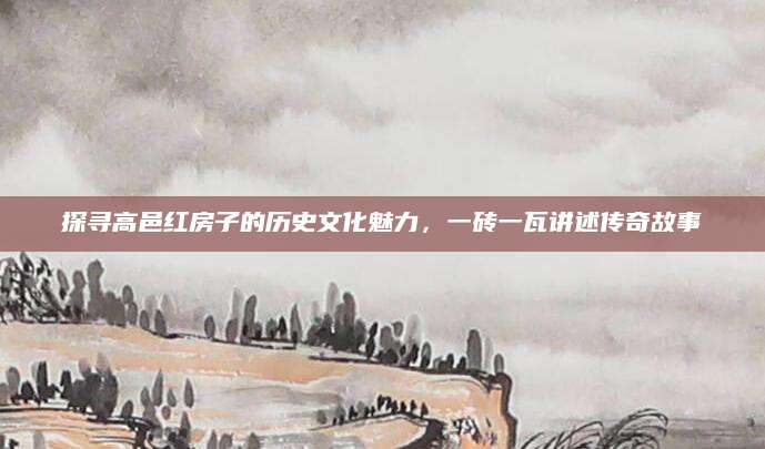 探寻高邑红房子的历史文化魅力，一砖一瓦讲述传奇故事