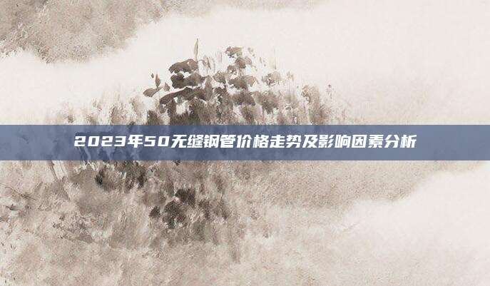 2023年50无缝钢管价格走势及影响因素分析