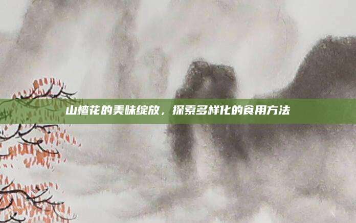 山楂花的美味绽放，探索多样化的食用方法