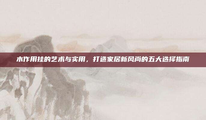 木作用挂的艺术与实用，打造家居新风尚的五大选择指南