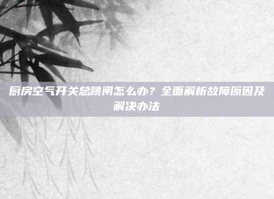 厨房空气开关总跳闸怎么办？全面解析故障原因及解决办法