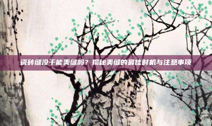 瓷砖缝没干能美缝吗？揭秘美缝的最佳时机与注意事项