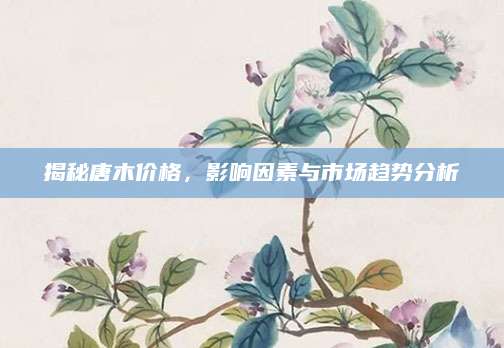 揭秘唐木价格，影响因素与市场趋势分析