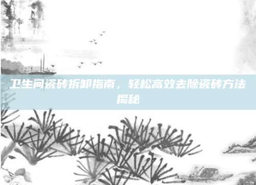 卫生间瓷砖拆卸指南，轻松高效去除瓷砖方法揭秘