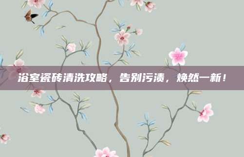 浴室瓷砖清洗攻略，告别污渍，焕然一新！