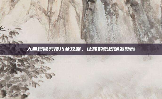 人参榕修剪技巧全攻略，让你的榕树焕发新颜