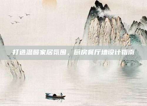 打造温馨家居氛围，厨房餐厅墙设计指南