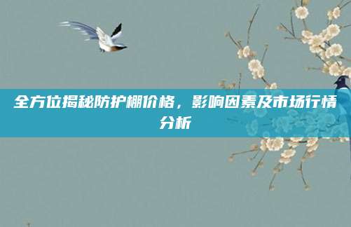 全方位揭秘防护棚价格，影响因素及市场行情分析