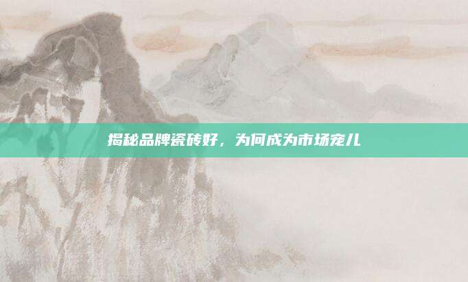 揭秘品牌瓷砖好，为何成为市场宠儿