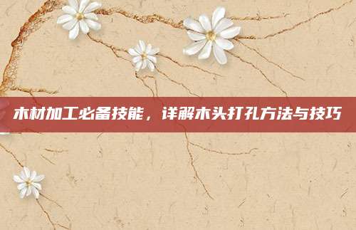木材加工必备技能，详解木头打孔方法与技巧