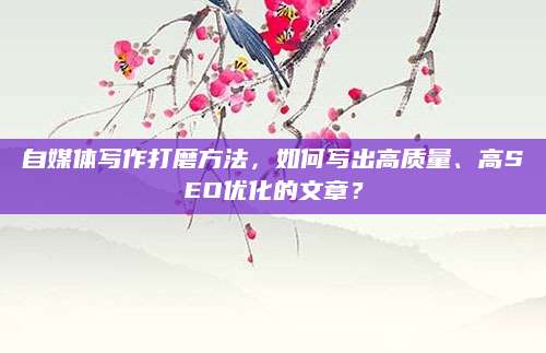 自媒体写作打磨方法，如何写出高质量、高SEO优化的文章？