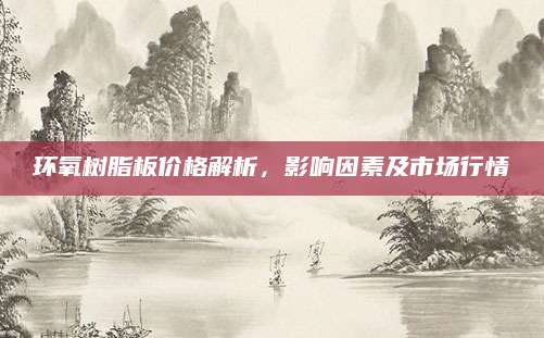 环氧树脂板价格解析，影响因素及市场行情