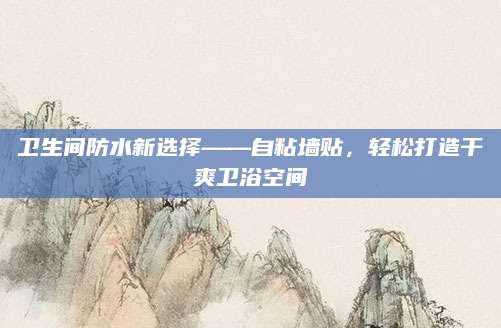 卫生间防水新选择——自粘墙贴，轻松打造干爽卫浴空间