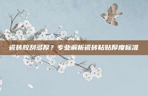 瓷砖胶刮多厚？专业解析瓷砖粘贴厚度标准