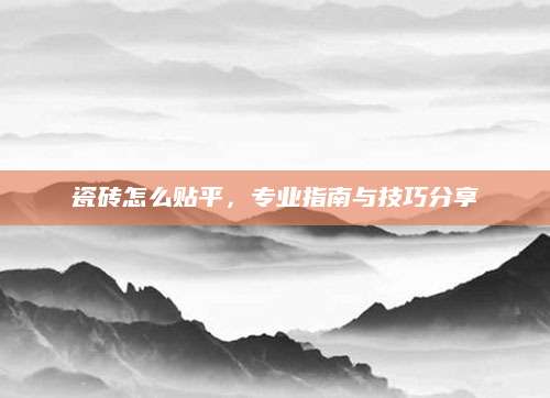 瓷砖怎么贴平，专业指南与技巧分享