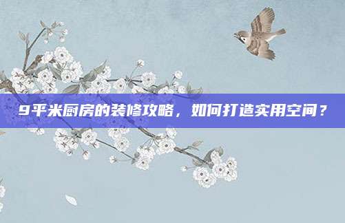 9平米厨房的装修攻略，如何打造实用空间？