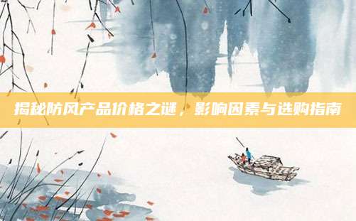揭秘防风产品价格之谜，影响因素与选购指南