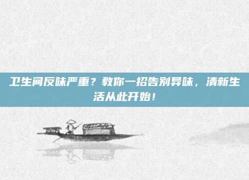 卫生间反味严重？教你一招告别异味，清新生活从此开始！