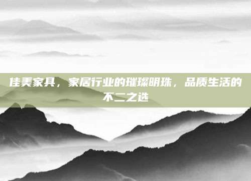 佳美家具，家居行业的璀璨明珠，品质生活的不二之选