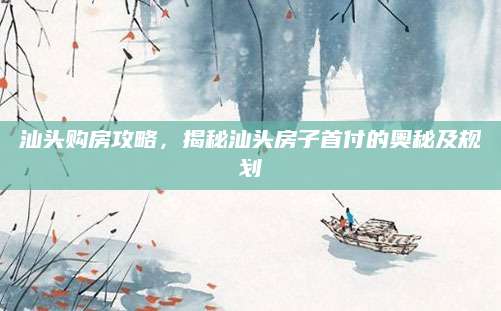 汕头购房攻略，揭秘汕头房子首付的奥秘及规划