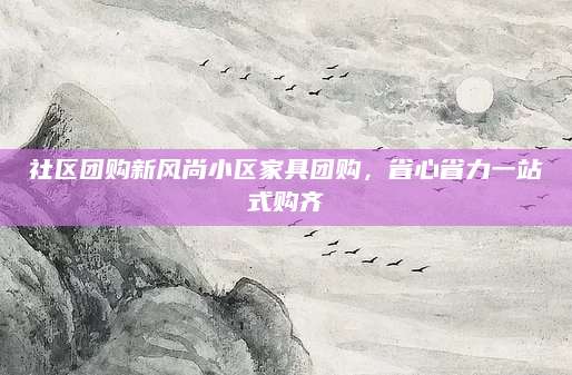 社区团购新风尚小区家具团购，省心省力一站式购齐