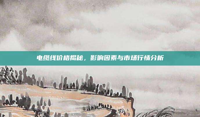 电缆线价格揭秘，影响因素与市场行情分析