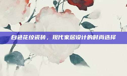 白色花纹瓷砖，现代家居设计的时尚选择