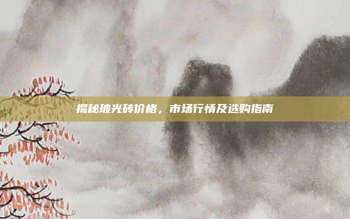 揭秘玻光砖价格，市场行情及选购指南