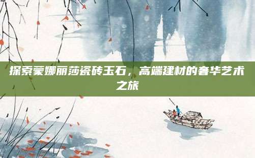 探索蒙娜丽莎瓷砖玉石，高端建材的奢华艺术之旅