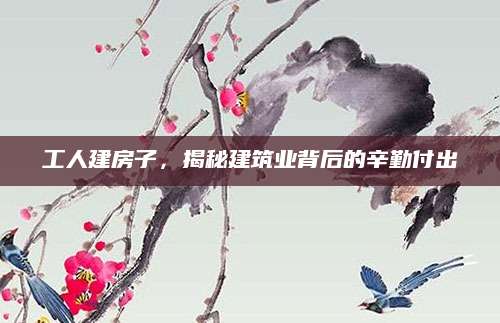工人建房子，揭秘建筑业背后的辛勤付出