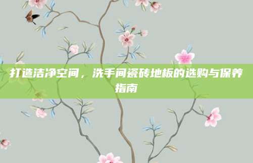 打造洁净空间，洗手间瓷砖地板的选购与保养指南