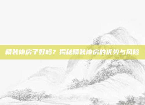 精装修房子好吗？揭秘精装修房的优势与风险