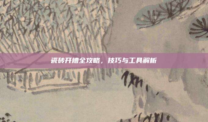 瓷砖开槽全攻略，技巧与工具解析