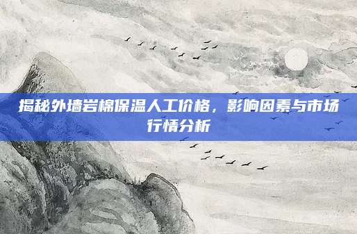 揭秘外墙岩棉保温人工价格，影响因素与市场行情分析