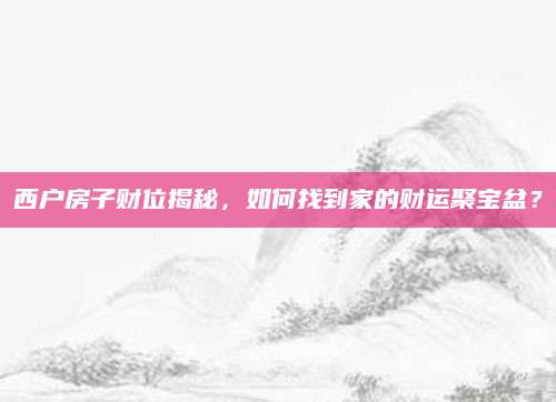 西户房子财位揭秘，如何找到家的财运聚宝盆？