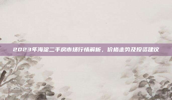 2023年海淀二手房市场行情解析，价格走势及投资建议