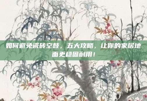 如何避免瓷砖空鼓，五大攻略，让你的家居地面更稳固耐用！