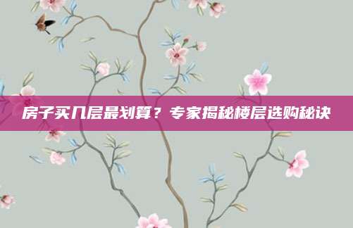 房子买几层最划算？专家揭秘楼层选购秘诀