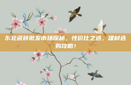东北瓷砖批发市场探秘，性价比之选，建材选购攻略！