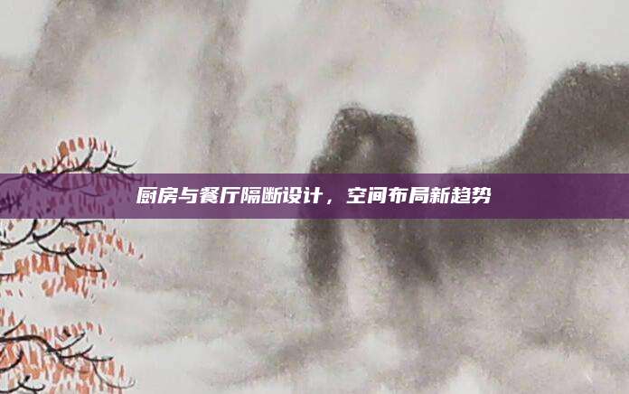 厨房与餐厅隔断设计，空间布局新趋势