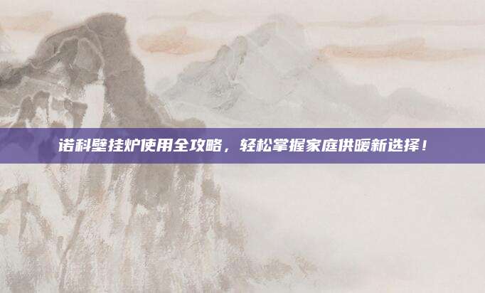 诺科壁挂炉使用全攻略，轻松掌握家庭供暖新选择！