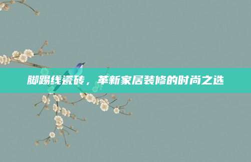 脚踢线瓷砖，革新家居装修的时尚之选