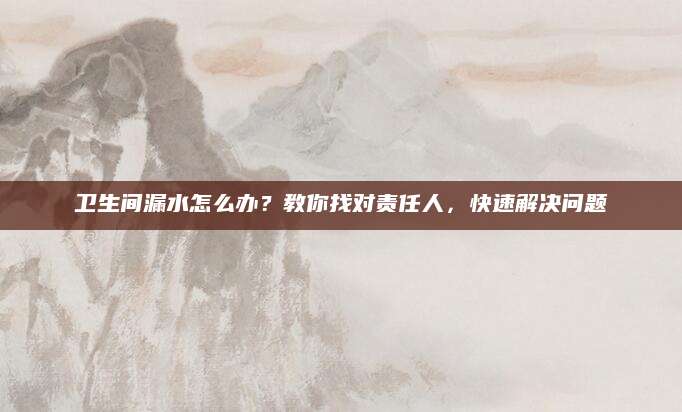 卫生间漏水怎么办？教你找对责任人，快速解决问题