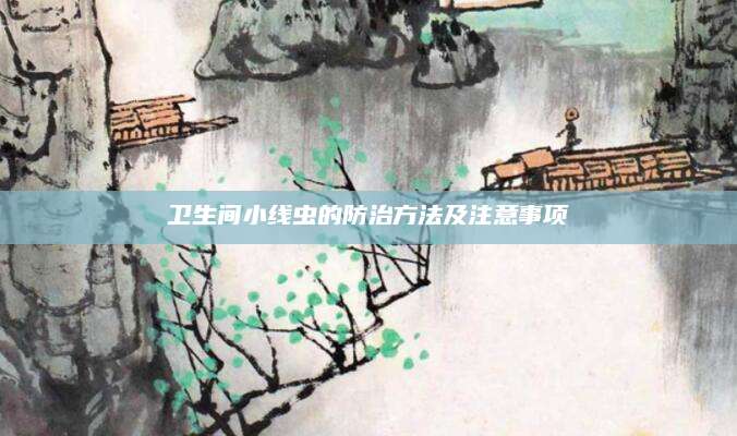 卫生间小线虫的防治方法及注意事项