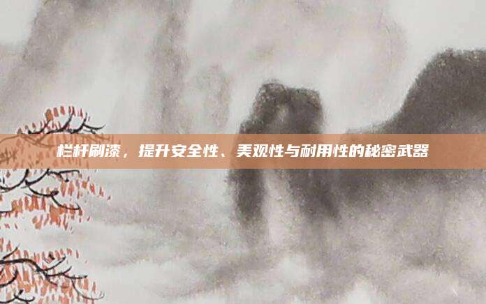 栏杆刷漆，提升安全性、美观性与耐用性的秘密武器