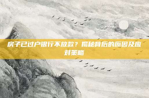 房子已过户银行不放款？揭秘背后的原因及应对策略